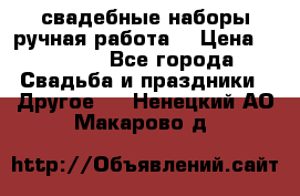 свадебные наборы(ручная работа) › Цена ­ 1 200 - Все города Свадьба и праздники » Другое   . Ненецкий АО,Макарово д.